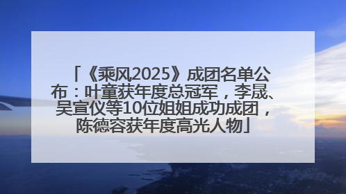 《乘风2025》成团名单公布：叶童获年度总冠军，李晟、吴宣仪等10位姐姐成功成团，陈德容获年度高光人物
