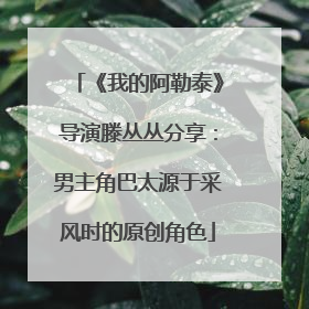 《我的阿勒泰》导演滕丛丛分享：男主角巴太源于采风时的原创角色