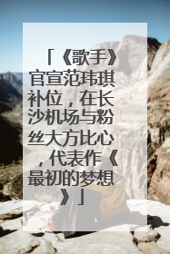 《歌手》官宣范玮琪补位，在长沙机场与粉丝大方比心，代表作《最初的梦想》