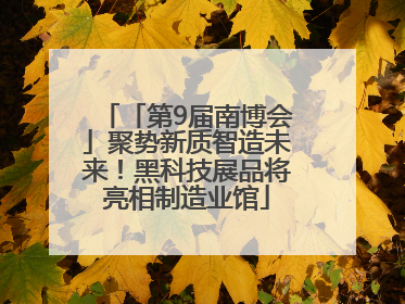 「第9届南博会」聚势新质智造未来！黑科技展品将亮相制造业馆