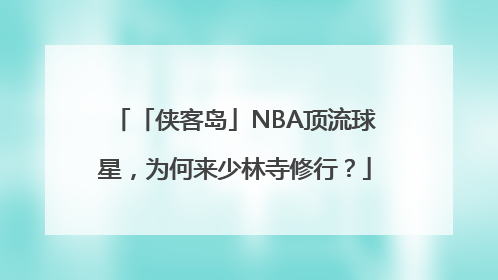 「侠客岛」NBA顶流球星，为何来少林寺修行？