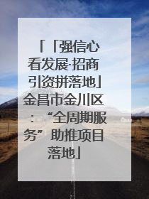 「强信心 看发展·招商引资拼落地」金昌市金川区：“全周期服务”助推项目落地