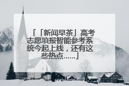 「新闻早茶」高考志愿填报智能参考系统今起上线，还有这些热点……