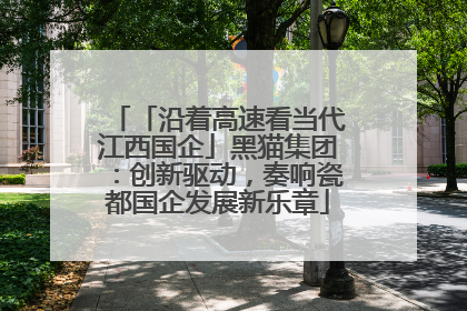 「沿着高速看当代江西国企」黑猫集团：创新驱动，奏响瓷都国企发展新乐章