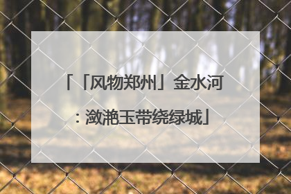 「风物郑州」金水河：潋滟玉带绕绿城