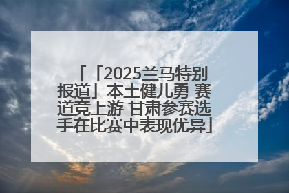 「2025兰马特别报道」本土健儿勇 赛道竞上游 甘肃参赛选手在比赛中表现优异