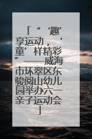 “‘趣’享运动，‘童’样精彩”——威海市环翠区东骏阅山幼儿园举办六一亲子运动会
