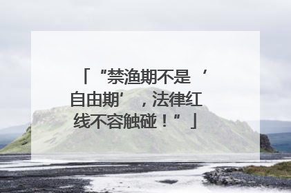 “禁渔期不是‘自由期’，法律红线不容触碰！”