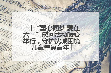 “童心同梦 爱在六一”慰问活动暖心举行，守护沈城困境儿童幸福童年