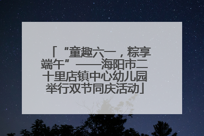 “童趣六一，粽享端午”——海阳市二十里店镇中心幼儿园举行双节同庆活动