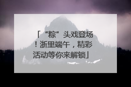“粽”头戏登场！浙里端午，精彩活动等你来解锁