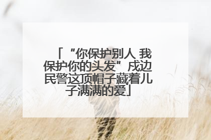 “你保护别人 我保护你的头发”戍边民警这顶帽子藏着儿子满满的爱