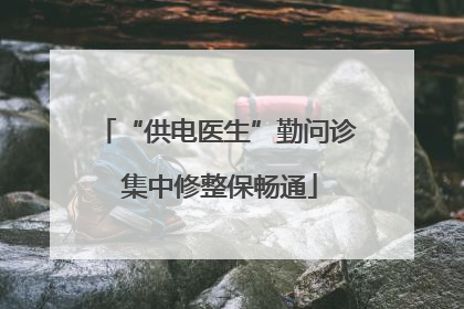 “供电医生”勤问诊 集中修整保畅通
