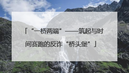 “一桥两端”——筑起与时间赛跑的反诈“桥头堡”
