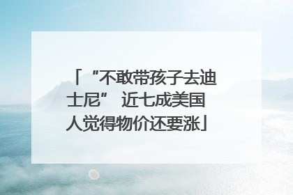 “不敢带孩子去迪士尼” 近七成美国人觉得物价还要涨