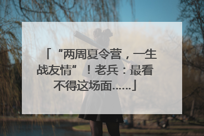 “两周夏令营，一生战友情”！老兵：最看不得这场面……