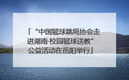 “中国毽球跳绳协会走进湖南·校园毽球送教”公益活动在岳阳举行