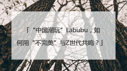 “中国潮玩”Labubu，如何用“不完美”与Z世代共鸣？