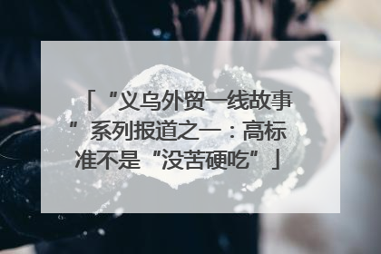 “义乌外贸一线故事”系列报道之一：高标准不是“没苦硬吃”