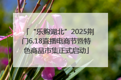“乐购湖北”2025荆门6.18直播电商节暨特色商品市集正式启动