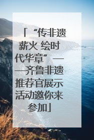 “传非遗薪火 绘时代华章”——齐鲁非遗推荐官展示活动邀你来参加