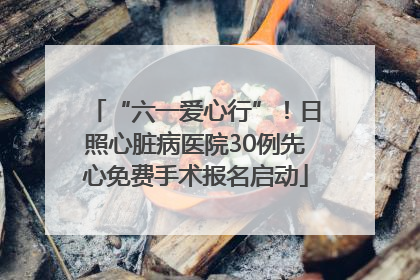 “六一爱心行”！日照心脏病医院30例先心免费手术报名启动