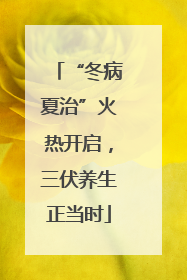“冬病夏治”火热开启，三伏养生正当时