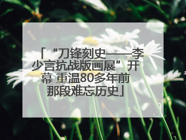 “刀锋刻史——李少言抗战版画展”开幕 重温80多年前那段难忘历史