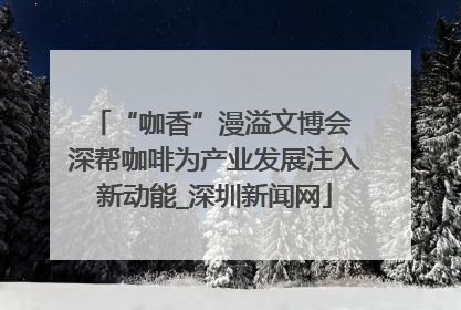 “咖香”漫溢文博会 深帮咖啡为产业发展注入新动能_深圳新闻网