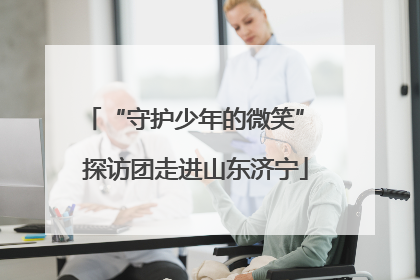 “守护少年的微笑” 探访团走进山东济宁