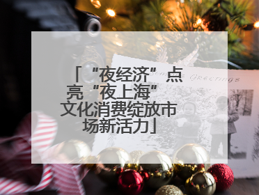 “夜经济”点亮“夜上海” 文化消费绽放市场新活力