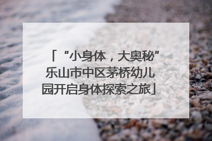 “小身体，大奥秘” 乐山市中区茅桥幼儿园开启身体探索之旅