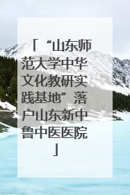 “山东师范大学中华文化教研实践基地”落户山东新中鲁中医医院