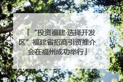 “投资福建·选择开发区”福建省招商引资推介会在福州成功举行