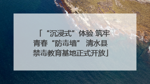 “沉浸式”体验 筑牢青春“防毒墙” 清水县禁毒教育基地正式开放