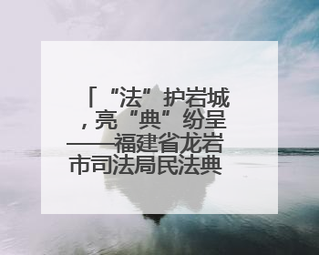 “法”护岩城，亮“典”纷呈——福建省龙岩市司法局民法典宣传月普法活动纪实