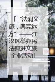 “法润文旅，典亮远方”——江汉区举办民法典进文旅企业活动