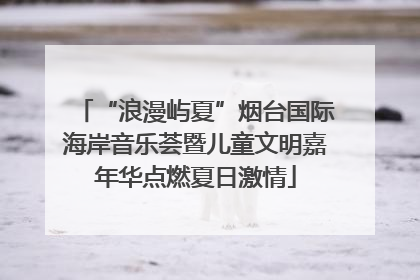 “浪漫屿夏”烟台国际海岸音乐荟暨儿童文明嘉年华点燃夏日激情