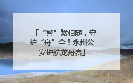“警”紧相随，守护“舟”全！永州公安护航龙舟赛