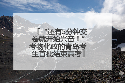 “还有5分钟交卷就开始兴奋！”考物化政的青岛考生首批结束高考