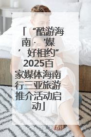 “酷游海南 ·‘媒’好相约”2025百家媒体海南行三亚旅游推介活动启动