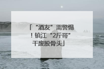 “酒友”需警惕！镇江“2斤哥”干废股骨头
