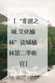 “非遗之城 文化榆林”读城榆林第二季收官