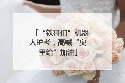 “铁哥们”机器人护考，高喊“奥里给”加油