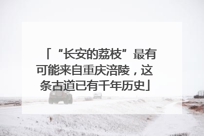“长安的荔枝”最有可能来自重庆涪陵，这条古道已有千年历史