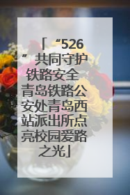 “526”共同守护铁路安全 青岛铁路公安处青岛西站派出所点亮校园爱路之光
