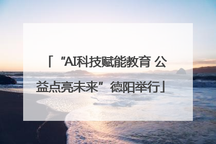 “AI科技赋能教育 公益点亮未来”德阳举行