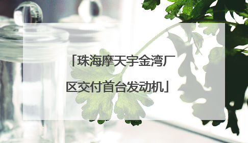 珠海摩天宇金湾厂区交付首台发动机