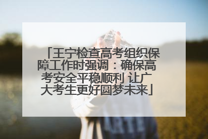 王宁检查高考组织保障工作时强调：确保高考安全平稳顺利 让广大考生更好圆梦未来