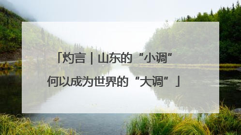 灼言｜山东的“小调” 何以成为世界的“大调”